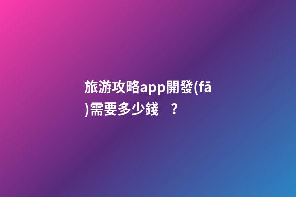 旅游攻略app開發(fā)需要多少錢？